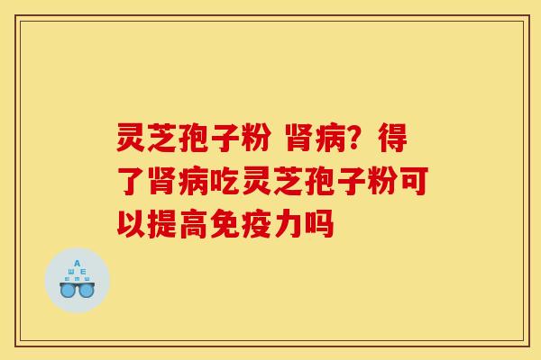 灵芝孢子粉 ?得了吃灵芝孢子粉可以提高免疫力吗 灵芝孢子粉 ?得了吃灵芝孢子粉可以提高免疫力吗