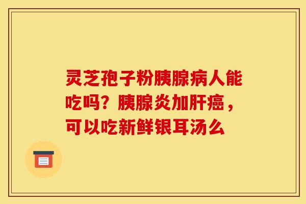 灵芝孢子粉胰腺人能吃吗?胰腺炎加,可以吃新鲜银耳汤么 灵芝孢子粉胰腺人能吃吗?胰腺炎加,可以吃新鲜银耳汤么