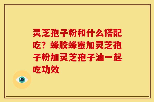 灵芝孢子粉和什么搭配吃?蜂胶蜂蜜加灵芝孢子粉加灵芝孢子油一起吃功效 灵芝孢子粉和什么搭配吃?蜂胶蜂蜜加灵芝孢子粉加灵芝孢子油一起吃功效
