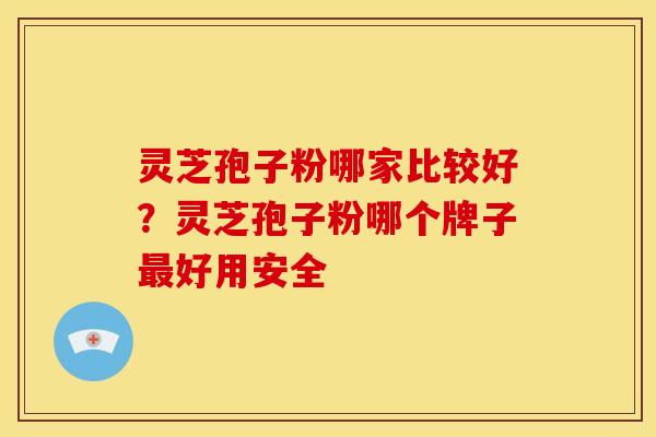 灵芝孢子粉哪家比较好?灵芝孢子粉哪个牌子好用安全 灵芝孢子粉哪家比较好?灵芝孢子粉哪个牌子好用安全