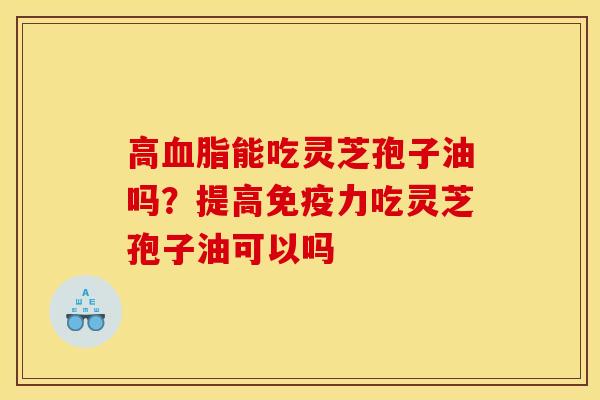高能吃灵芝孢子油吗?提高免疫力吃灵芝孢子油可以吗 高能吃灵芝孢子油吗?提高免疫力吃灵芝孢子油可以吗