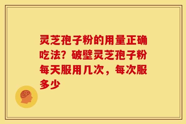 灵芝孢子粉的用量正确吃法?破壁灵芝孢子粉每天服用几次,每次服多少 灵芝孢子粉的用量正确吃法?破壁灵芝孢子粉每天服用几次,每次服多少