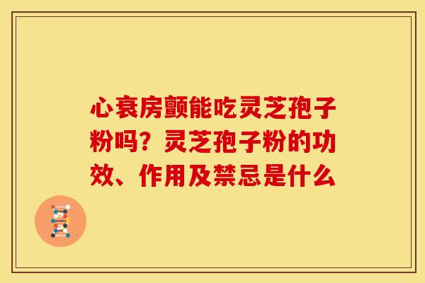 心衰房颤能吃灵芝孢子粉吗?灵芝孢子粉的功效、作用及禁忌是什么 心衰房颤能吃灵芝孢子粉吗?灵芝孢子粉的功效、作用及禁忌是什么