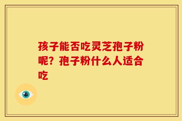 孩子能否吃灵芝孢子粉呢?孢子粉什么人适合吃 孩子能否吃灵芝孢子粉呢?孢子粉什么人适合吃