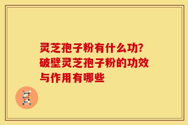 灵芝孢子粉有什么功?破壁灵芝孢子粉的功效与作用有哪些 灵芝孢子粉有什么功?破壁灵芝孢子粉的功效与作用有哪些
