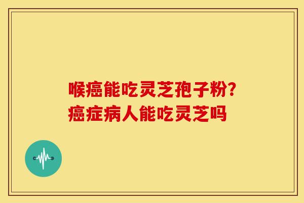 喉能吃灵芝孢子粉?症人能吃灵芝吗 喉能吃灵芝孢子粉?症人能吃灵芝吗