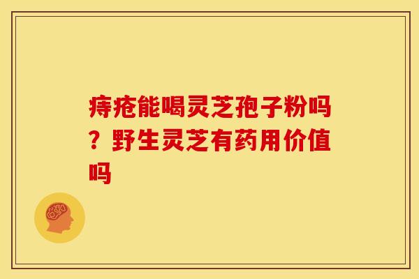 痔疮能喝灵芝孢子粉吗？野生灵芝有药用价值吗