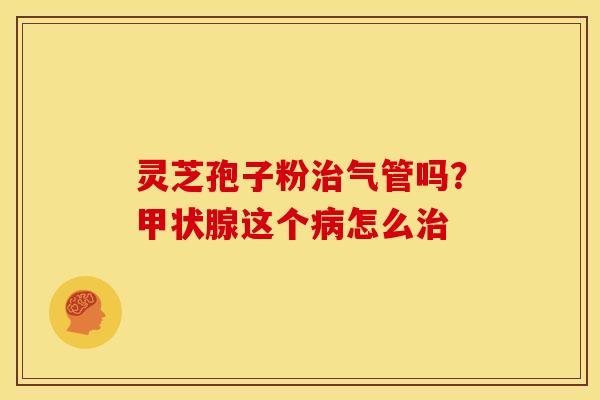 灵芝孢子粉气管吗?这个怎么 灵芝孢子粉气管吗?这个怎么