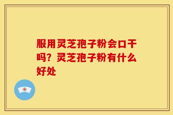服用灵芝孢子粉会口干吗?灵芝孢子粉有什么好处 服用灵芝孢子粉会口干吗?灵芝孢子粉有什么好处
