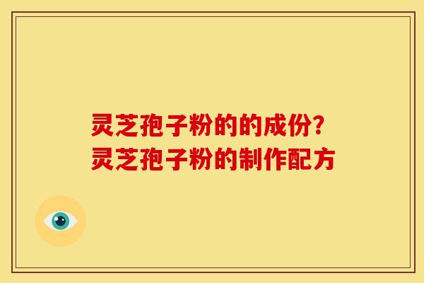 灵芝孢子粉的的成份?灵芝孢子粉的制作配方 灵芝孢子粉的的成份?灵芝孢子粉的制作配方