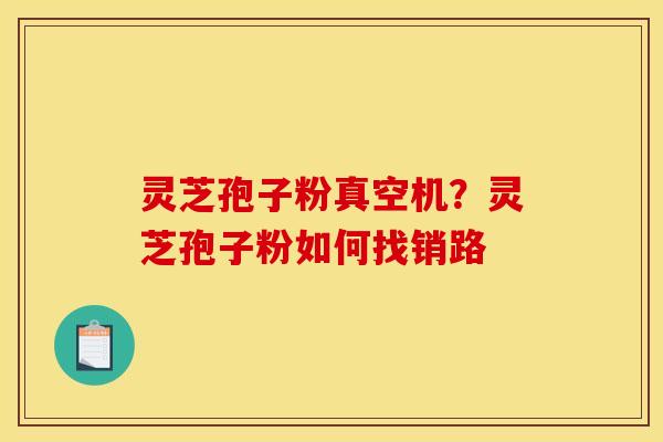 灵芝孢子粉真空机?灵芝孢子粉如何找销路 灵芝孢子粉真空机?灵芝孢子粉如何找销路