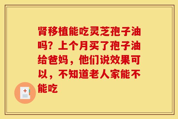 移植能吃灵芝孢子油吗？上个月买了孢子油给爸妈，他们说效果可以，不知道老人家能不能吃