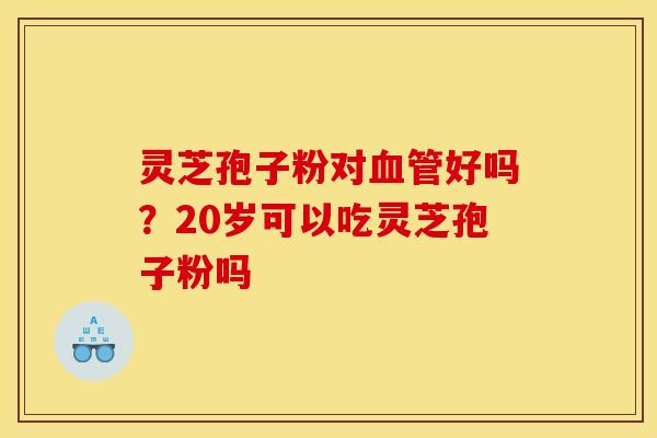 灵芝孢子粉对好吗?20岁可以吃灵芝孢子粉吗 灵芝孢子粉对好吗?20岁可以吃灵芝孢子粉吗
