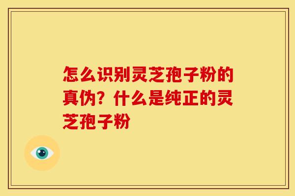 怎么识别灵芝孢子粉的真伪?什么是纯正的灵芝孢子粉 怎么识别灵芝孢子粉的真伪?什么是纯正的灵芝孢子粉