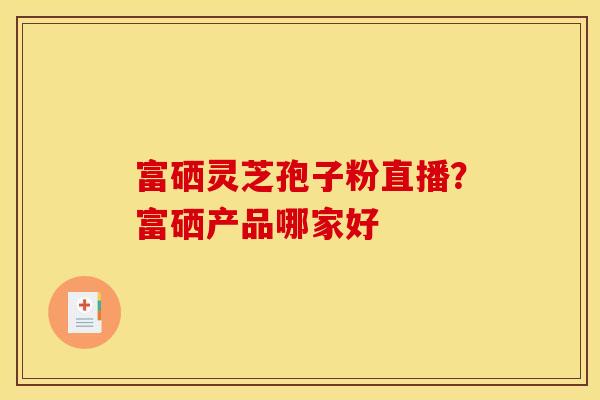 富硒灵芝孢子粉直播?富硒产品哪家好 富硒灵芝孢子粉直播?富硒产品哪家好