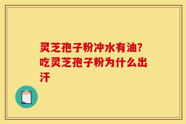 灵芝孢子粉冲水有油?吃灵芝孢子粉为什么出汗 灵芝孢子粉冲水有油?吃灵芝孢子粉为什么出汗