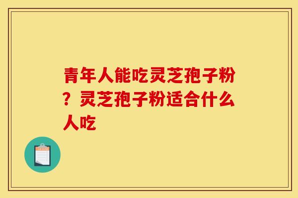 青年人能吃灵芝孢子粉?灵芝孢子粉适合什么人吃 青年人能吃灵芝孢子粉?灵芝孢子粉适合什么人吃