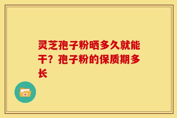 灵芝孢子粉晒多久就能干？孢子粉的保质期多长