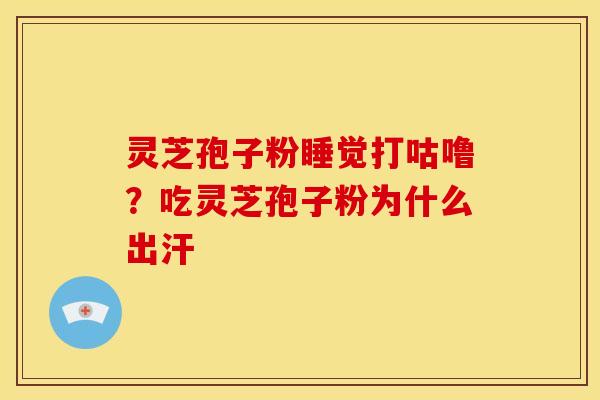 灵芝孢子粉睡觉打咕噜?吃灵芝孢子粉为什么出汗 灵芝孢子粉睡觉打咕噜?吃灵芝孢子粉为什么出汗