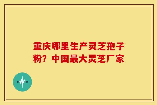 重庆哪里生产灵芝孢子粉?中国大灵芝厂家 重庆哪里生产灵芝孢子粉?中国大灵芝厂家