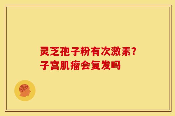 灵芝孢子粉有次激素?子宫会复发吗 灵芝孢子粉有次激素?子宫会复发吗