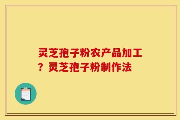 灵芝孢子粉农产品加工？灵芝孢子粉制作法