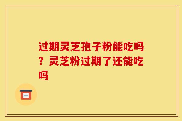 过期灵芝孢子粉能吃吗?灵芝粉过期了还能吃吗 过期灵芝孢子粉能吃吗?灵芝粉过期了还能吃吗