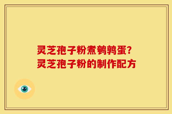 灵芝孢子粉煮鹌鹑蛋?灵芝孢子粉的制作配方 灵芝孢子粉煮鹌鹑蛋?灵芝孢子粉的制作配方
