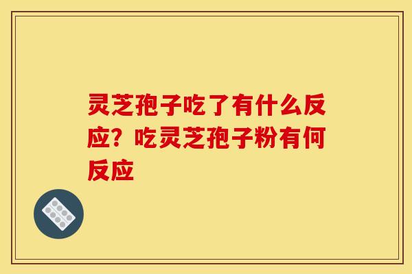 灵芝孢子吃了有什么反应?吃灵芝孢子粉有何反应 灵芝孢子吃了有什么反应?吃灵芝孢子粉有何反应