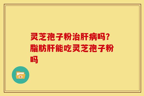灵芝孢子粉吗?脂肪能吃灵芝孢子粉吗 灵芝孢子粉吗?脂肪能吃灵芝孢子粉吗