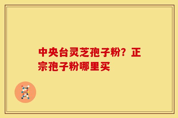中央台灵芝孢子粉?正宗孢子粉哪里买 中央台灵芝孢子粉?正宗孢子粉哪里买