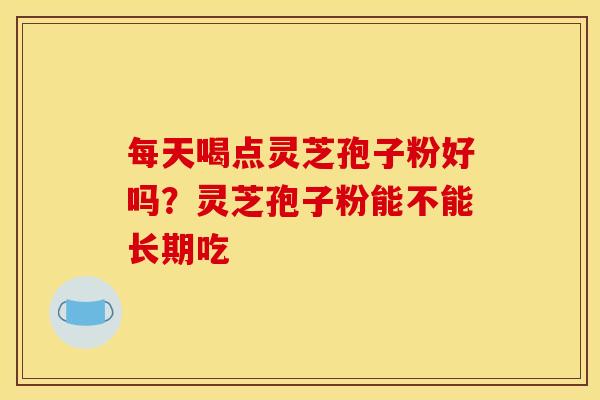 每天喝点灵芝孢子粉好吗?灵芝孢子粉能不能长期吃 每天喝点灵芝孢子粉好吗?灵芝孢子粉能不能长期吃