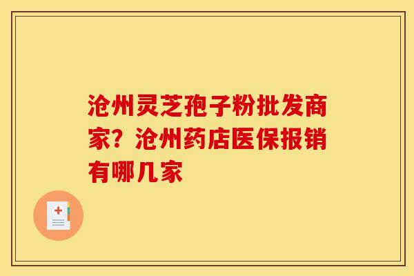 沧州灵芝孢子粉批发商家?沧州药店医保报销有哪几家 沧州灵芝孢子粉批发商家?沧州药店医保报销有哪几家