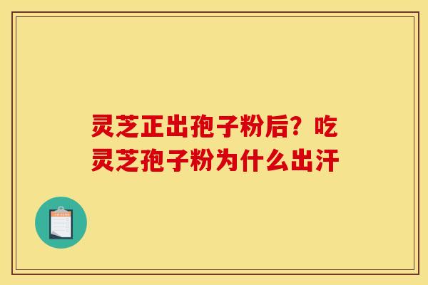 灵芝正出孢子粉后？吃灵芝孢子粉为什么出汗