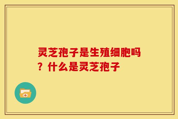 灵芝孢子是生殖细胞吗?什么是灵芝孢子 灵芝孢子是生殖细胞吗?什么是灵芝孢子
