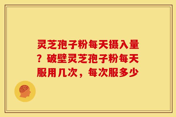 灵芝孢子粉每天摄入量?破壁灵芝孢子粉每天服用几次,每次服多少 灵芝孢子粉每天摄入量?破壁灵芝孢子粉每天服用几次,每次服多少