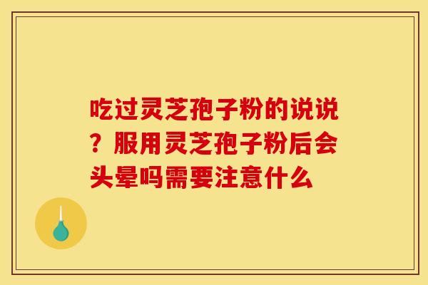 吃过灵芝孢子粉的说说?服用灵芝孢子粉后会头晕吗需要注意什么 吃过灵芝孢子粉的说说?服用灵芝孢子粉后会头晕吗需要注意什么