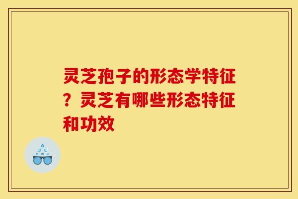 灵芝孢子的形态学特征?灵芝有哪些形态特征和功效 灵芝孢子的形态学特征?灵芝有哪些形态特征和功效