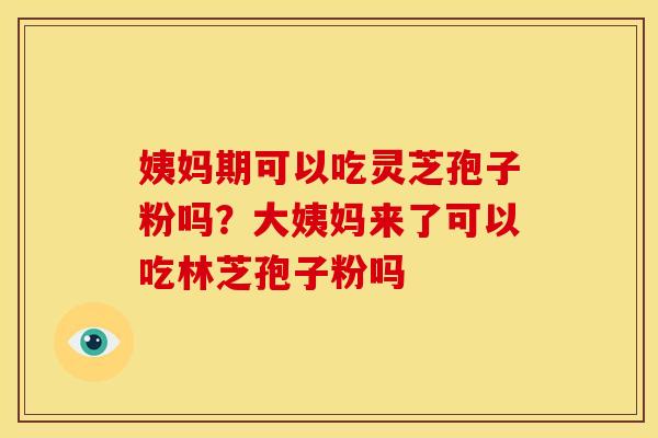 姨妈期可以吃灵芝孢子粉吗?大姨妈来了可以吃林芝孢子粉吗 姨妈期可以吃灵芝孢子粉吗?大姨妈来了可以吃林芝孢子粉吗