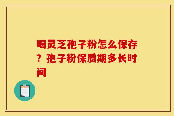喝灵芝孢子粉怎么保存?孢子粉保质期多长时间 喝灵芝孢子粉怎么保存?孢子粉保质期多长时间
