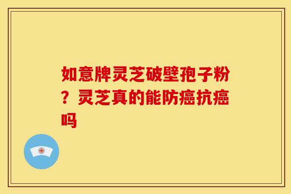 如意牌灵芝破壁孢子粉?灵芝真的能防抗吗 如意牌灵芝破壁孢子粉?灵芝真的能防抗吗