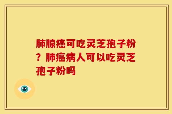腺可吃灵芝孢子粉?人可以吃灵芝孢子粉吗 腺可吃灵芝孢子粉?人可以吃灵芝孢子粉吗