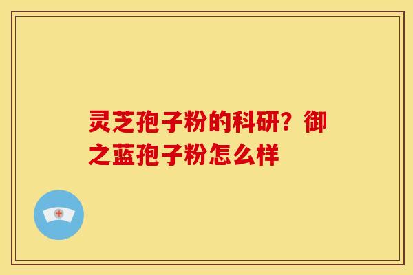 灵芝孢子粉的科研?御之蓝孢子粉怎么样 灵芝孢子粉的科研?御之蓝孢子粉怎么样