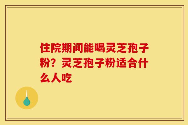 住院期间能喝灵芝孢子粉？灵芝孢子粉适合什么人吃