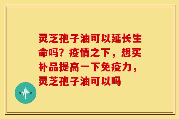 灵芝孢子油可以延长生命吗?疫情之下,想买补品提高一下免疫力,灵芝孢子油可以吗 灵芝孢子油可以延长生命吗?疫情之下,想买补品提高一下免疫力,灵芝孢子油可以吗