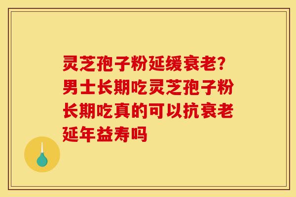 灵芝孢子粉延缓?男士长期吃灵芝孢子粉长期吃真的可以抗延年益寿吗 灵芝孢子粉延缓?男士长期吃灵芝孢子粉长期吃真的可以抗延年益寿吗