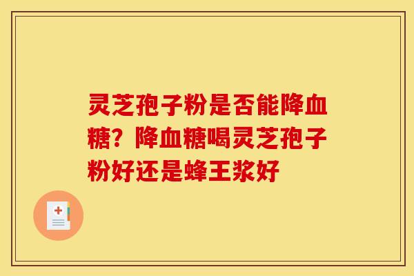 灵芝孢子粉是否能降?降喝灵芝孢子粉好还是蜂王浆好 灵芝孢子粉是否能降?降喝灵芝孢子粉好还是蜂王浆好