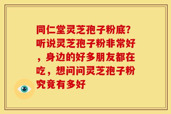 同仁堂灵芝孢子粉底?听说灵芝孢子粉非常好,身边的好多朋友都在吃,想问问灵芝孢子粉究竟有多好 同仁堂灵芝孢子粉底?听说灵芝孢子粉非常好,身边的好多朋友都在吃,想问问灵芝孢子粉究竟有多好