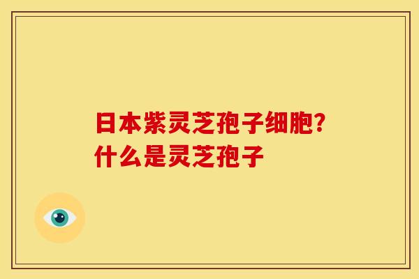 日本紫灵芝孢子细胞?什么是灵芝孢子 日本紫灵芝孢子细胞?什么是灵芝孢子