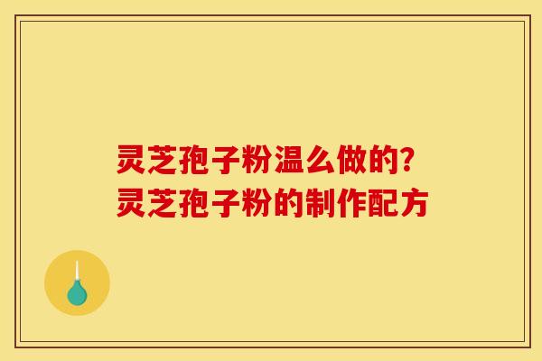 灵芝孢子粉温么做的?灵芝孢子粉的制作配方 灵芝孢子粉温么做的?灵芝孢子粉的制作配方